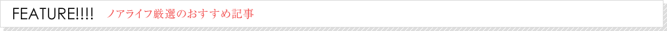 FEATURE!!!! ノアライフ厳選のおすすめ記事