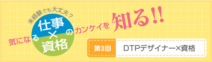 【DTPデザイナー×資格】センスを活かして働く、クリエイティブな仕事。スキルを磨いて、独立する人も多数！