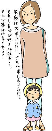 家庭は大事にしたい。でも、仕事もやってみたい。それも自分が好きな仕事...。そんな夢は叶えられる？